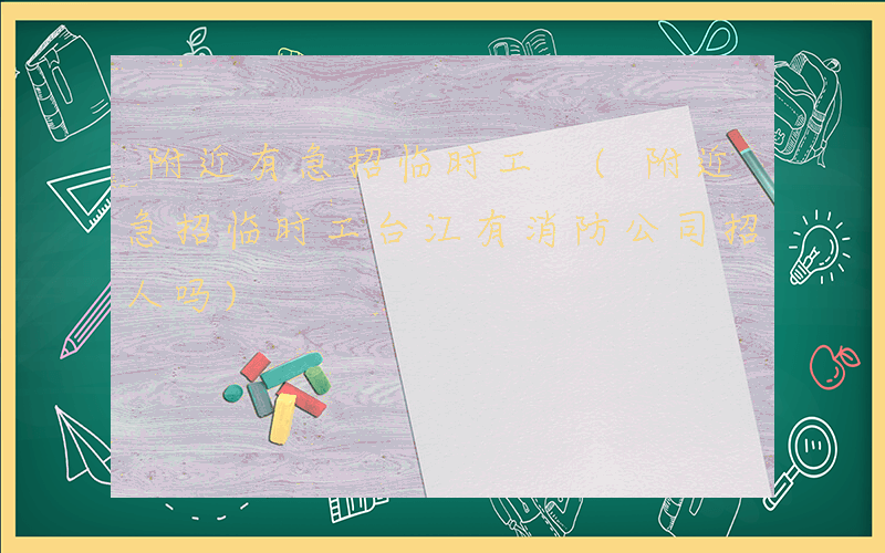 附近有急招临时工 (附近急招临时工台江有消防公司招人吗)